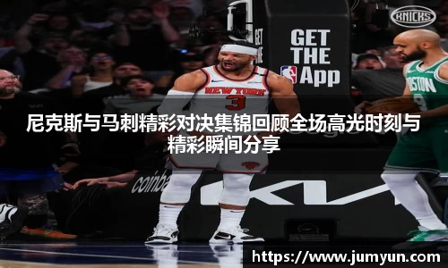 尼克斯与马刺精彩对决集锦回顾全场高光时刻与精彩瞬间分享