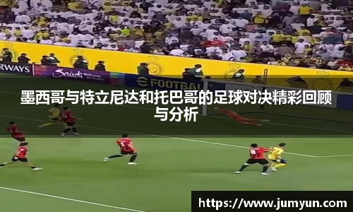 墨西哥与特立尼达和托巴哥的足球对决精彩回顾与分析